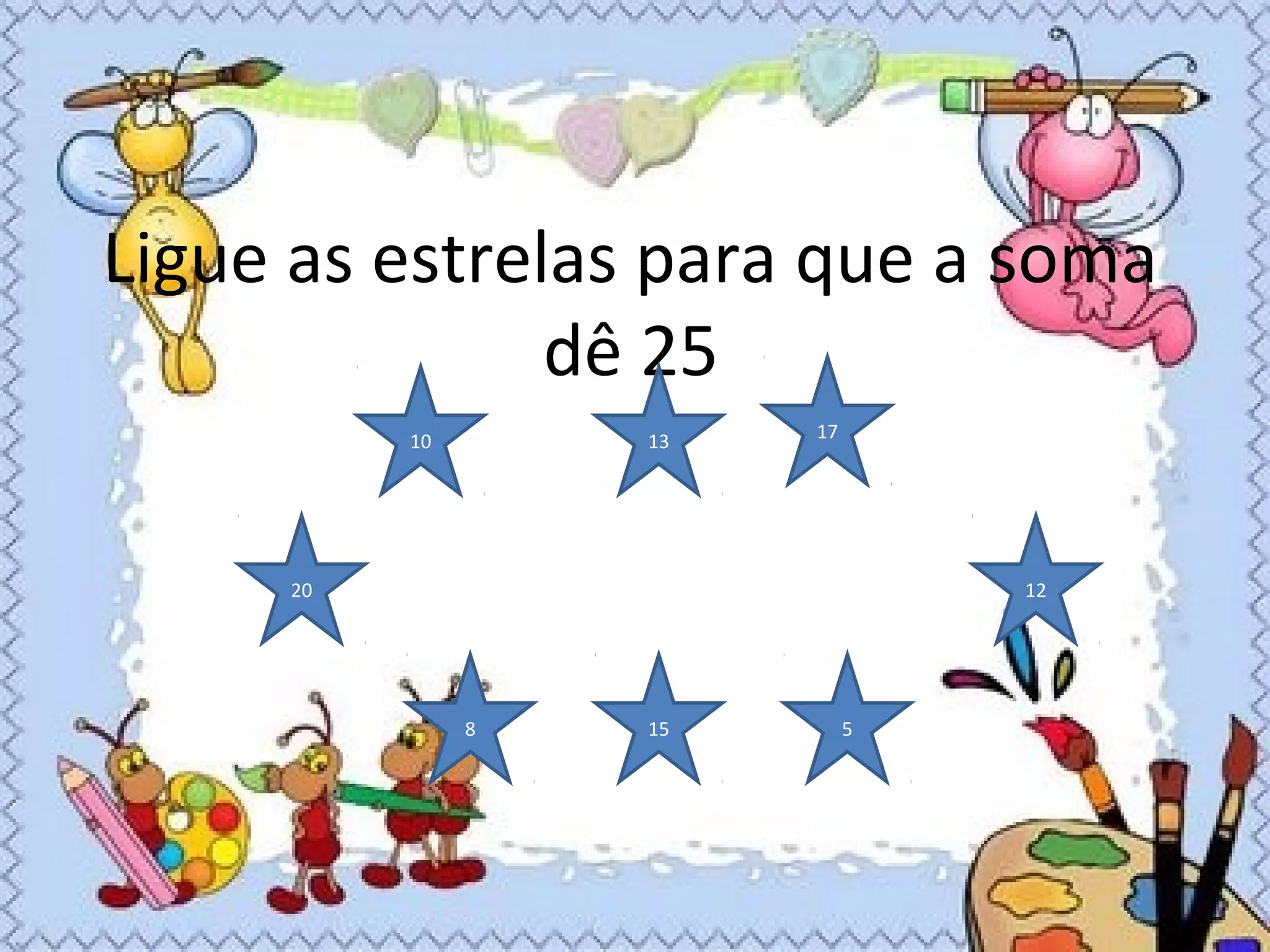 Ligue as estrelas para que a soma
dê 25
10 13 17
12
5158
20
 