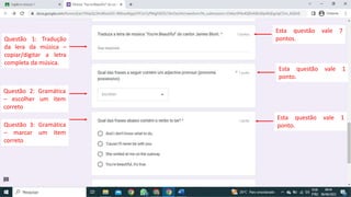 Questão 1: Tradução
da lera da música –
copiar/digitar a letra
completa da música.
Esta questão vale 7
pontos.
Questão 2: Gramática
– escolher um item
correto
Esta questão vale 1
ponto.
Esta questão vale 1
ponto.
Questão 3: Gramática
– marcar um item
correto
 