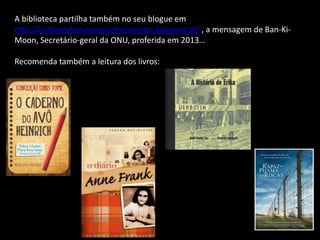 A biblioteca partilha também no seu blogue em
http://cultivaraleituraeoconhecimento.blogspot.pt/ , a mensagem de Ban-Ki-
Moon, Secretário-geral da ONU, proferida em 2013…
Recomenda também a leitura dos livros:
 