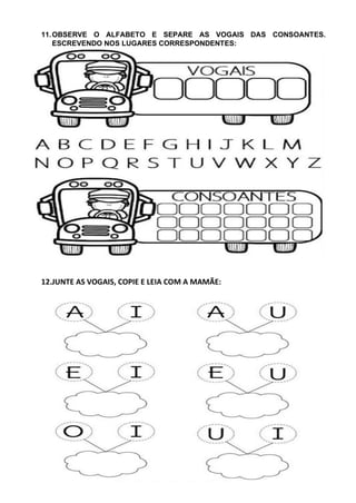 11.OBSERVE O ALFABETO E SEPARE AS VOGAIS DAS CONSOANTES.
ESCREVENDO NOS LUGARES CORRESPONDENTES:
12.JUNTE AS VOGAIS, COPIE E LEIA COM A MAMÃE:
 