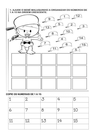 COPIE OS NUMERAIS DE 1 A 15:
1 2 3 4 5
6 7 8 9 10
11 12 13 14 15
 