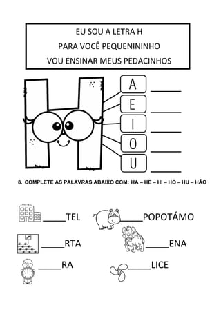 8. COMPLETE AS PALAVRAS ABAIXO COM: HA – HE – HI – HO – HU – HÃO
TEL POPOTÁMO
RTA
RA
ENA
LICE
EU SOU A LETRA H
PARA VOCÊ PEQUENININHO
VOU ENSINAR MEUS PEDACINHOS
VOU ENSINAR MEUS PEDACINHOS.
 