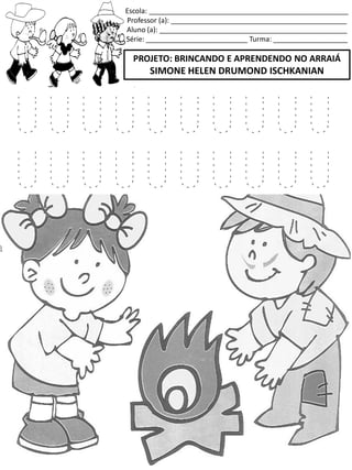 Escola: ___________________________________________________
Professor (a): _____________________________________________
Aluno (a): ________________________________________________
Série: __________________________ Turma: ___________________
PROJETO: BRINCANDO E APRENDENDO NO ARRAIÁ
SIMONE HELEN DRUMOND ISCHKANIAN
U U U U U U U U U U
U U U U U U U U U U
 