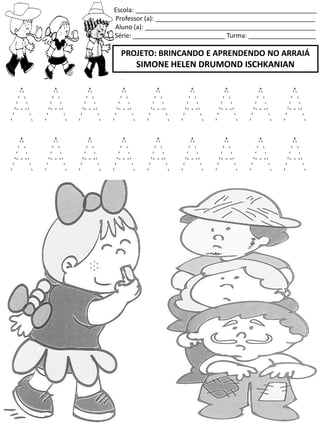 Escola: ___________________________________________________
Professor (a): _____________________________________________
Aluno (a): ________________________________________________
Série: __________________________ Turma: ___________________
PROJETO: BRINCANDO E APRENDENDO NO ARRAIÁ
SIMONE HELEN DRUMOND ISCHKANIAN
A A A A A A A A A
A A A A A A A A A
 