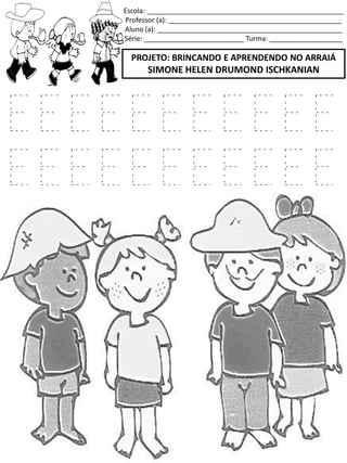 Escola: ___________________________________________________
Professor (a): _____________________________________________
Aluno (a): ________________________________________________
Série: __________________________ Turma: ___________________
PROJETO: BRINCANDO E APRENDENDO NO ARRAIÁ
SIMONE HELEN DRUMOND ISCHKANIAN
E E E E E E E E E E E
E E E E E E E E E E E
 