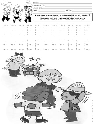 Escola: ___________________________________________________
Professor (a): _____________________________________________
Aluno (a): ________________________________________________
Série: __________________________ Turma: ___________________
PROJETO: BRINCANDO E APRENDENDO NO ARRAIÁ
SIMONE HELEN DRUMOND ISCHKANIAN
E E E E E E E E E E E
E E E E E E E E E E E
 