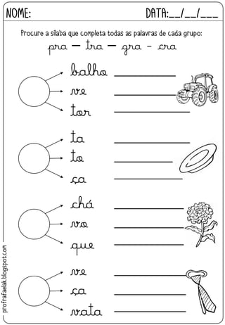 balho
ve
tor
_____________
_____________
_____________
ta
to
ça
_____________
_____________
_____________
chá
vo
que
_____________
_____________
_____________
ve
ça
vata
_____________
_____________
_____________
NOME: DATA:__/__/___
Procure a sílaba que completa todas as palavras de cada grupo:
pra – tra – gra - cra
profrafaelak.blogspot.com
 
