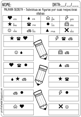 NOME: DATA:__/__/___
PALAVRA SECRETA - Substitua as figuras por suas respectivas
sílabas:
ca  ce fo pa
bo  ne ta ve
☺ do la mo da



☺ 

☺

profrafaelak.blogspot.com
 