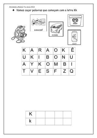 Atividades alfabeto Tia cássia 2014
♠ Vamos caçar palavras que começam com a letra Kk
K A R A O K Ê
U K I B O N U
A Y K O M B I
T V E S F Z Q
K
k
 