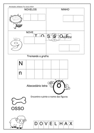 Atividades alfabeto Tia cássia 2014
NOVELOS NINHO
NOVE
NUVEM
Treinando a grafia
N
n
Abecedário letra
Encontre e pinte o nome das figuras
T O S S O F
D O V E L H A X
OSSO
 
