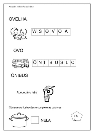 Atividades alfabeto Tia cássia 2014
Abecedário letra
Observe as ilustrações e complete as palavras
W S O V O A
Ô N I B U S L C
OVELHA
OVO
ÔNIBUS
NELA
PU
L
 