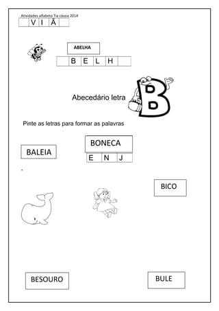 Atividades alfabeto Tia cássia 2014
Abecedário letra
Pinte as letras para formar as palavras
.
V I Ã
B E L H
A B T
C O X
E N J
BALEIA
BONECA
BICO
BESOURO BULE
ABELHA
 