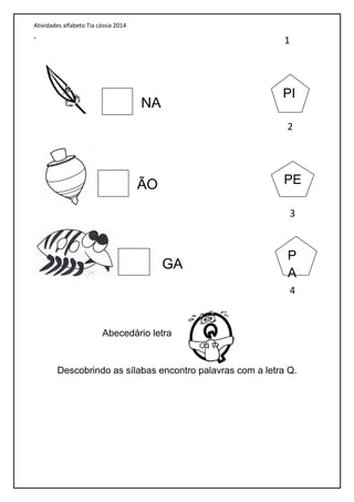 Atividades alfabeto Tia cássia 2014
.
Abecedário letra
Descobrindo as sílabas encontro palavras com a letra Q.
NA
ÃO
GA
PI
PE
P
A
1
2
3
4
 