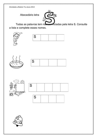 Atividades alfabeto Tia cássia 2014
Abecedário letra
Todas as palavras tem nomes iniciadas pela letra S. Consulte
a lista e complete esses nomes.
S
S
S
S
 