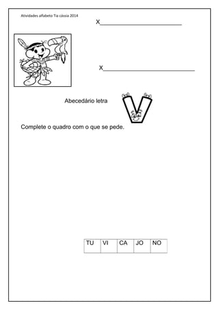 Atividades alfabeto Tia cássia 2014
X_________________________
X____________________________
Abecedário letra
Complete o quadro com o que se pede.
TU VI CA JO NO
 