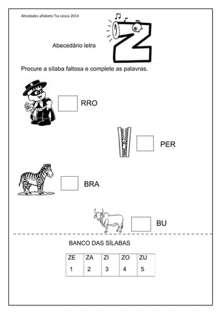 Atividades alfabeto Tia cássia 2014
Abecedário letra
Procure a sílaba faltosa e complete as palavras.
BANCO DAS SÍLABAS
ZE
1
ZA
2
ZI
3
ZO
4
ZU
5
RRO
PER
BRA
BU
 