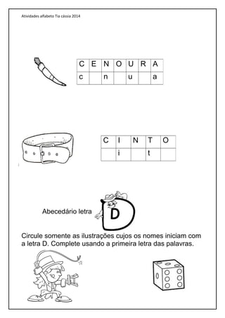 Atividades alfabeto Tia cássia 2014
Abecedário letra
Circule somente as ilustrações cujos os nomes iniciam com
a letra D. Complete usando a primeira letra das palavras.
C E N O U R A
c n u a
C I N T O
i t
 