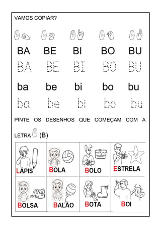 VAMOS COPIAR?
BA BE BI BO BU
BA BE BI BO BU
ba be bi bo bu
ba be bi bo bu
PINTE OS DESENHOS QUE COMEÇAM COM A
LETRA (B)
 