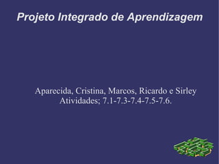 Projeto Integrado de Aprendizagem Aparecida, Cristina, Marcos, Ricardo e Sirley Atividades; 7.1-7.3-7.4-7.5-7.6. 
