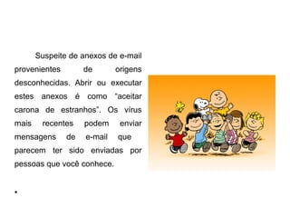 Suspeite de anexos de e-mail
provenientes        de       origens
desconhecidas. Abrir ou executar
estes anexos é como “aceitar
carona de estranhos”. Os vírus
mais    recentes    podem     enviar
mensagens      de   e-mail   que
parecem ter sido enviadas por
pessoas que você conhece.


●
 