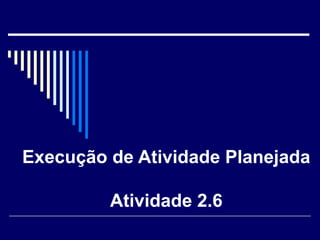 Execução de Atividade Planejada Atividade 2.6 