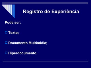 Registro de Experiência Pode ser: Texto; Documento Multimídia;  Hiperdocumento. 
