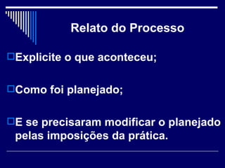 Relato do Processo Explicite o que aconteceu; Como foi planejado; E se precisaram modificar o planejado pelas imposições da prática.  