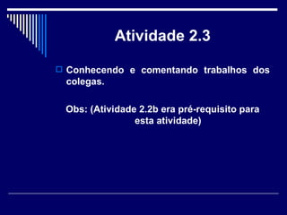 Atividade 2.3 Conhecendo e comentando trabalhos dos colegas.  Obs: (Atividade 2.2b era pré-requisito para esta atividade) 