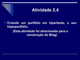 Atividade 2.4 Criando um portfólio em hipertexto, o seu hiperportfólio.  (Esta atividade foi direcionada para a construção do Blog) 