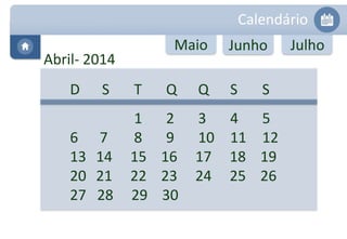 Calendário 
Abril- 2014 
Maio Junho Julho 
D S T Q Q S S 
1 2 3 4 5 
6 7 8 9 10 11 12 
13 14 15 16 17 18 19 
20 21 22 23 24 25 26 
27 28 29 30 
 