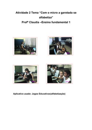 Atividade 2 Tema “Com o micro a garotada se
                        alfabetiza”
        Profª Claudia –Ensino fundamental 1




Aplicativo usado: Jogos Educativos(alfabetização)
 