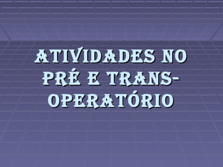 ATIVIDADES NOATIVIDADES NO
PRÉ E TRANS-PRÉ E TRANS-
OPERATÓRIOOPERATÓRIO
 