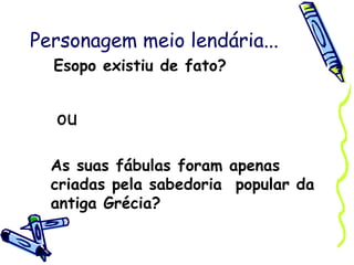 Personagem meio lendária... ou Esopo existiu de fato?  As suas fábulas foram apenas criadas pela sabedoria  popular da antiga Grécia? 