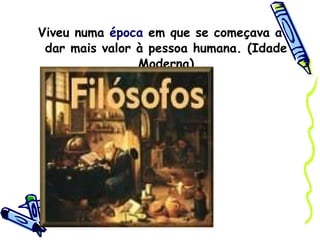 Viveu numa  época  em que se começava a dar mais valor à pessoa humana. (Idade Moderna) 