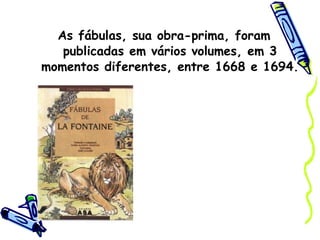 As fábulas, sua obra-prima, foram publicadas em vários volumes, em 3 momentos diferentes, entre 1668 e 1694.   
