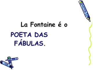 La Fontaine é o  POETA DAS FÁBULAS . 