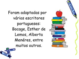 Foram adaptadas por vários escritores portugueses: Bocage, Esther de Lemos, Alberta Menéres, entre muitos outros. 