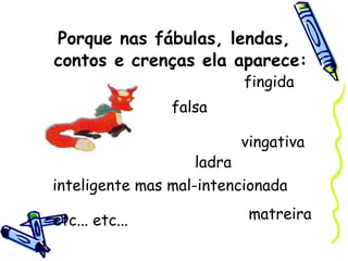 Porque nas fábulas, lendas, contos e crenças ela aparece: matreira falsa fingida ladra vingativa inteligente mas mal-intencionada  etc... etc... 