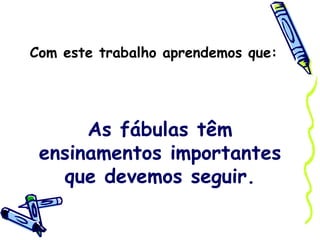 Com este trabalho aprendemos que: As fábulas têm ensinamentos importantes que devemos seguir. 