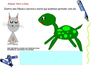Ilustre uma fábula e escreva a moral que podemos aprender com ela . Alunos: Horii e Caio. 