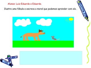 Ilustre uma fábula e escreva a moral que podemos aprender com ela . Alunos: Luiz Eduardo e Eduardo. 