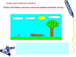 Ilustre uma fábula e escreva a moral que podemos aprender com ela . Alunas: Maria Eduarda e Isadora. 
