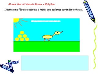 Ilustre uma fábula e escreva a moral que podemos aprender com ela . Alunas: Maria Eduarda Marani e Ketyllen. 