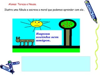Ilustre uma fábula e escreva a moral que podemos aprender com ela . Alunas: Tereza e Neusa. 