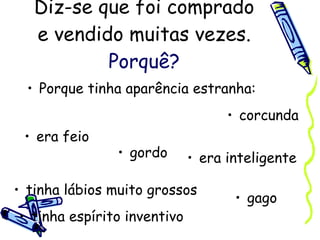 Diz-se que foi comprado e vendido muitas vezes. Porquê? Porque tinha aparência estranha: era feio gordo corcunda gago tinha lábios muito grossos tinha espírito inventivo era inteligente 