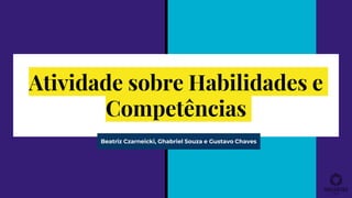 Atividade sobre Habilidades e
Competências
Beatriz Czarneicki, Ghabriel Souza e Gustavo Chaves
 