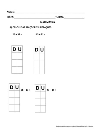 NOME: _______________________________________________________

DATA:_________________________________TURMA:________________

                           MATEMÁTICA

  1) CALCULE AS ADIÇÕES E SUBTRAÇÕES:

    26 + 32 =          43 + 31 =




    DU                 DU




  DU       56 – 13 =   DU          47 – 15 =




                                               Atividadesdealfabetizaçãoluzdivina.blogspot.com.br
 