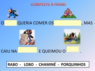 O         QUERIA COMER OS              , MAS




CAIU NA           E QUEIMOU O      .

    RABO - LOBO - CHAMINÉ - PORQUINHOS
 