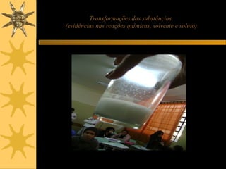Transformações das substâncias
(evidências nas reações químicas, solvente e soluto)
 
