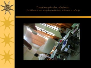 Transformações das substâncias
(evidências nas reações químicas, solvente e soluto)
 